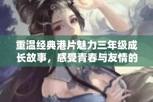 重温经典港片魅力三年级成长故事，感受青春与友情的真谛