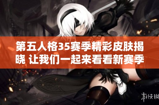 第五人格35赛季精彩皮肤揭晓 让我们一起来看看新赛季的魅力设计