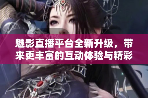 魅影直播平台全新升级，带来更丰富的互动体验与精彩内容