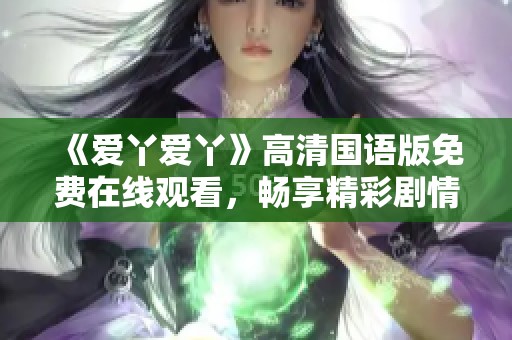 《爱丫爱丫》高清国语版免费在线观看，畅享精彩剧情与动人音乐的最佳选择