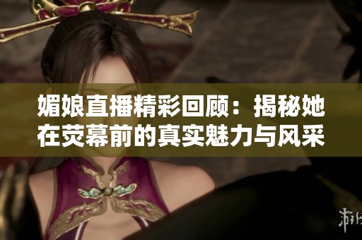 媚娘直播精彩回顾：揭秘她在荧幕前的真实魅力与风采