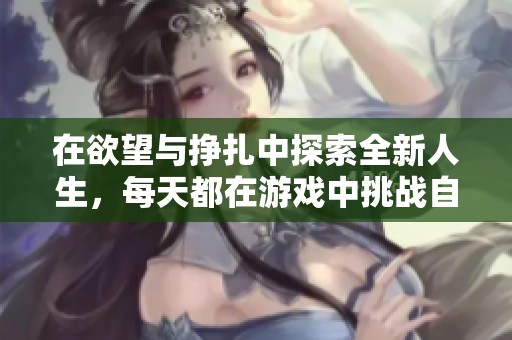 在欲望与挣扎中探索全新人生，每天都在游戏中挑战自我与情感