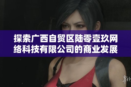 探索广西自贸区陆零壹玖网络科技有限公司的商业发展潜力与前景分析