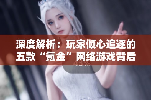 深度解析：玩家倾心追逐的五款“氪金”网络游戏背后的秘密
