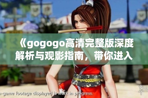 《gogogo高清完整版深度解析与观影指南，带你进入精彩世界》