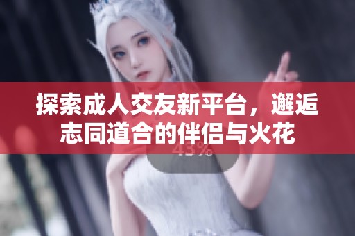 探索成人交友新平台，邂逅志同道合的伴侣与火花