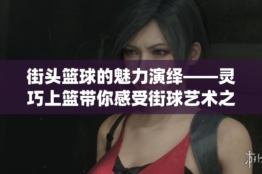 街头篮球的魅力演绎——灵巧上篮带你感受街球艺术之美