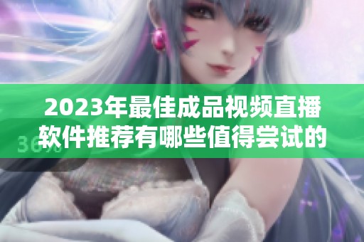 2023年最佳成品视频直播软件推荐有哪些值得尝试的优质选择