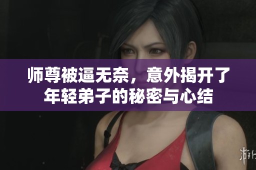 师尊被逼无奈，意外揭开了年轻弟子的秘密与心结
