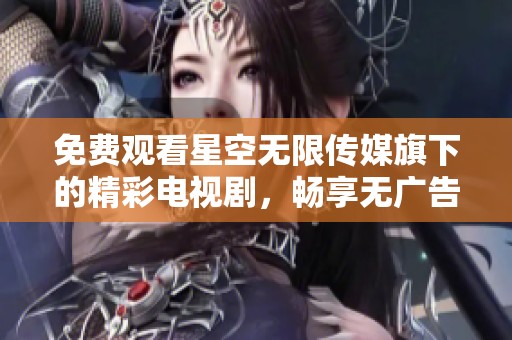 免费观看星空无限传媒旗下的精彩电视剧，畅享无广告观影体验