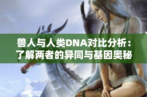 兽人与人类DNA对比分析：了解两者的异同与基因奥秘