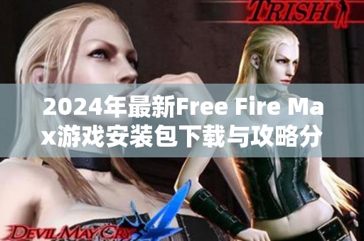 2024年最新Free Fire Max游戏安装包下载与攻略分享