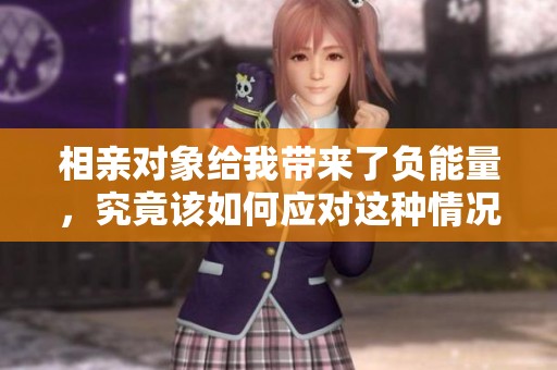 相亲对象给我带来了负能量，究竟该如何应对这种情况