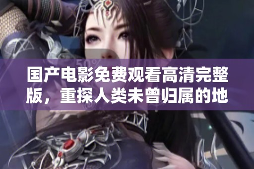 国产电影免费观看高清完整版，重探人类未曾归属的地球旅程