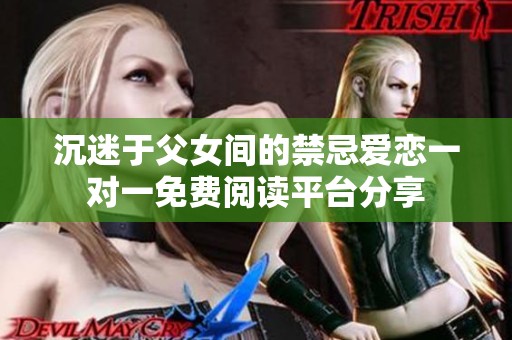 沉迷于父女间的禁忌爱恋一对一免费阅读平台分享