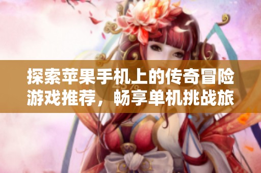 探索苹果手机上的传奇冒险游戏推荐，畅享单机挑战旅程