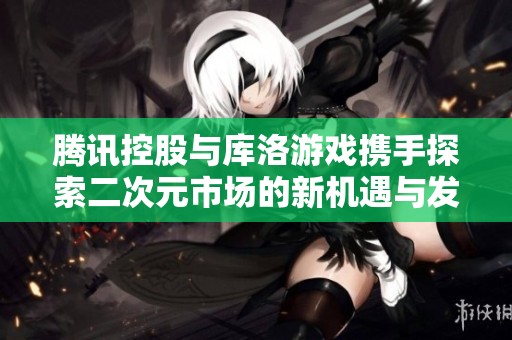 腾讯控股与库洛游戏携手探索二次元市场的新机遇与发展之路