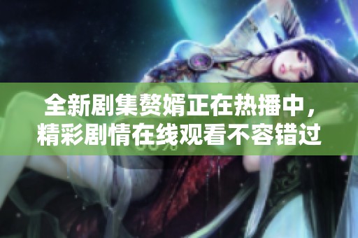 全新剧集赘婿正在热播中，精彩剧情在线观看不容错过！