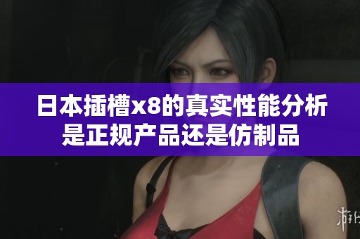 日本插槽x8的真实性能分析是正规产品还是仿制品