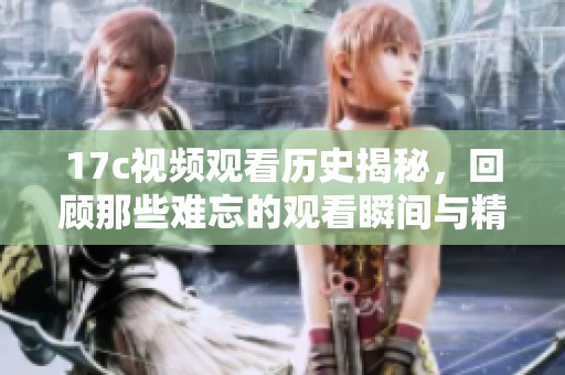 17c视频观看历史揭秘，回顾那些难忘的观看瞬间与精彩作品