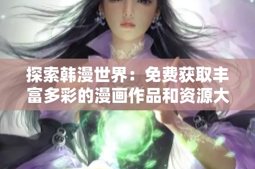 探索韩漫世界：免费获取丰富多彩的漫画作品和资源大全