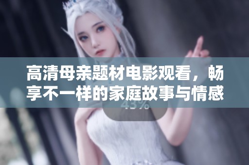 高清母亲题材电影观看，畅享不一样的家庭故事与情感体验