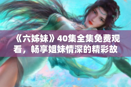 《六姊妹》40集全集免费观看，畅享姐妹情深的精彩故事与感人瞬间