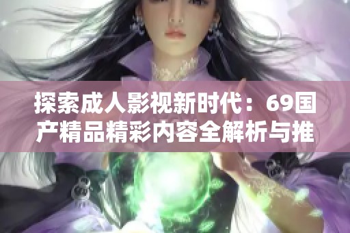 探索成人影视新时代：69国产精品精彩内容全解析与推荐