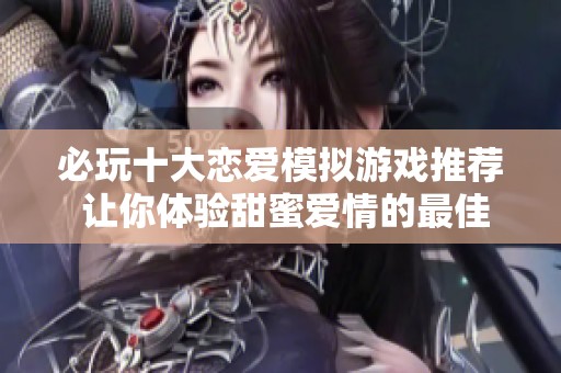 必玩十大恋爱模拟游戏推荐 让你体验甜蜜爱情的最佳选择