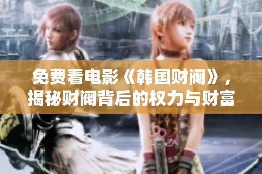 免费看电影《韩国财阀》，揭秘财阀背后的权力与财富纷争
