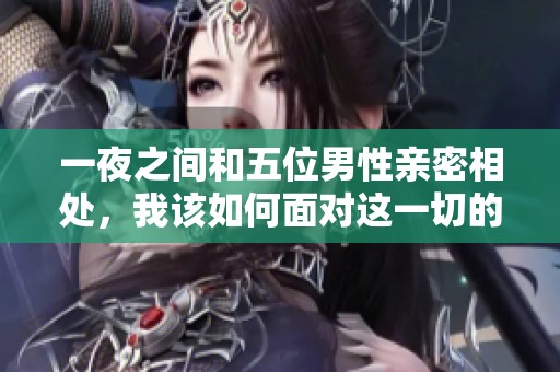 一夜之间和五位男性亲密相处，我该如何面对这一切的困扰和困惑