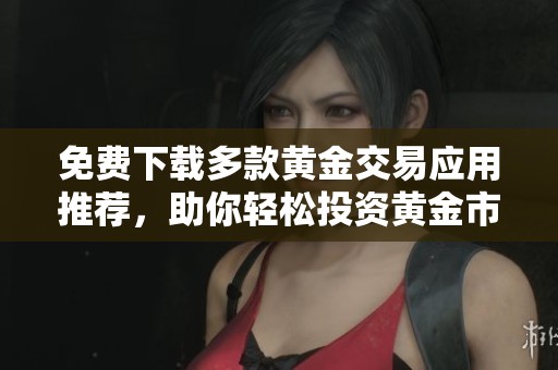 免费下载多款黄金交易应用推荐，助你轻松投资黄金市场