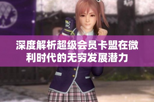 深度解析超级会员卡盟在微利时代的无穷发展潜力