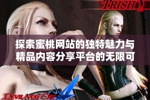 探索蜜桃网站的独特魅力与精品内容分享平台的无限可能性