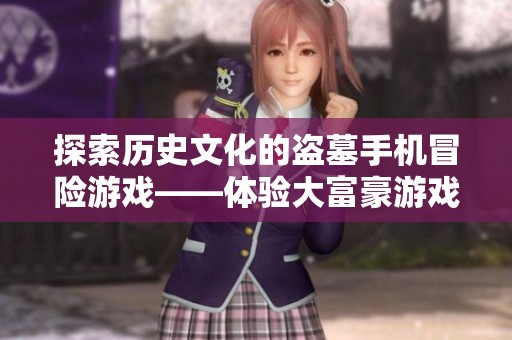 探索历史文化的盗墓手机冒险游戏——体验大富豪游戏的魅力之旅