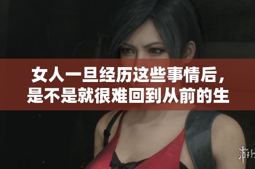 女人一旦经历这些事情后，是不是就很难回到从前的生活状态呢