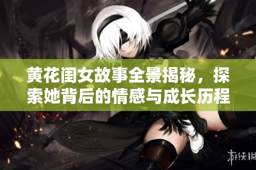黄花闺女故事全景揭秘，探索她背后的情感与成长历程