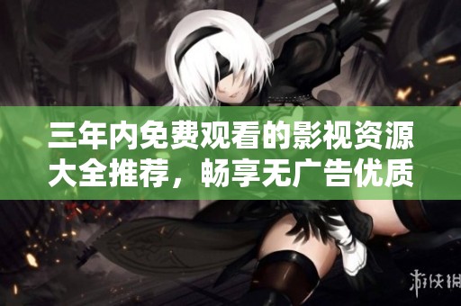 三年内免费观看的影视资源大全推荐，畅享无广告优质内容