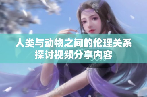 人类与动物之间的伦理关系探讨视频分享内容