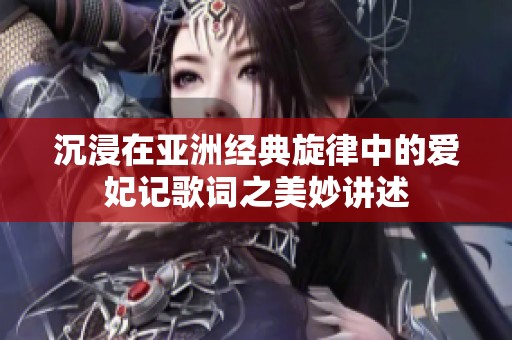沉浸在亚洲经典旋律中的爱妃记歌词之美妙讲述
