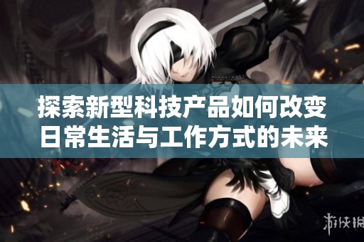 探索新型科技产品如何改变日常生活与工作方式的未来潜力与应用方向