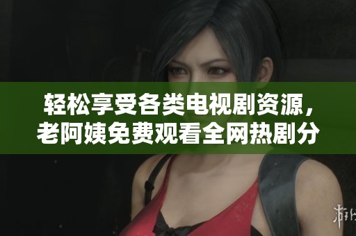 轻松享受各类电视剧资源，老阿姨免费观看全网热剧分享