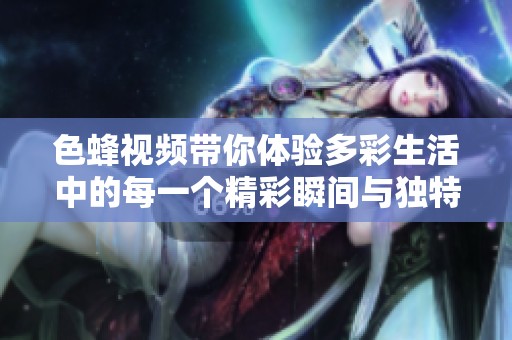 色蜂视频带你体验多彩生活中的每一个精彩瞬间与独特视角