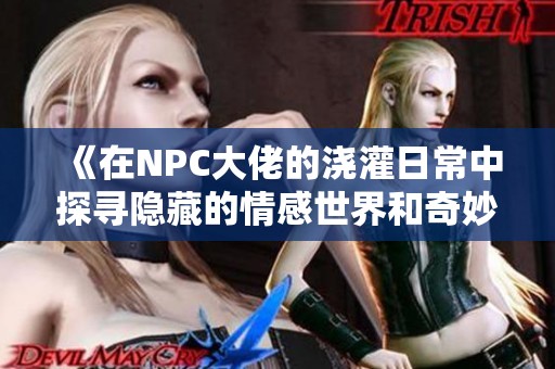 《在NPC大佬的浇灌日常中探寻隐藏的情感世界和奇妙冒险》