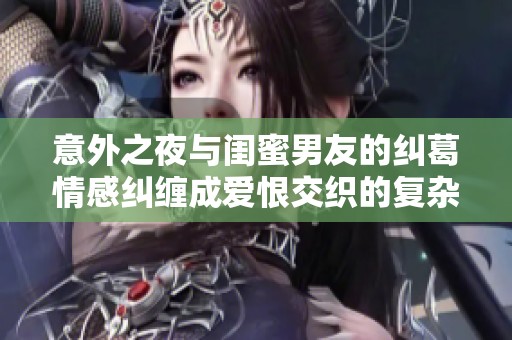 意外之夜与闺蜜男友的纠葛情感纠缠成爱恨交织的复杂关系