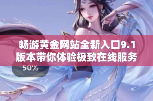畅游黄金网站全新入口9.1版本带你体验极致在线服务