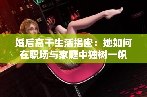 婚后高干生活揭密：她如何在职场与家庭中独树一帜