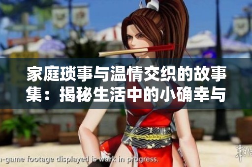 家庭琐事与温情交织的故事集：揭秘生活中的小确幸与烦恼