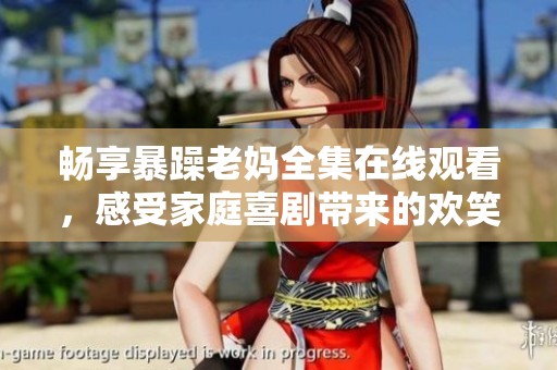 畅享暴躁老妈全集在线观看，感受家庭喜剧带来的欢笑与温情