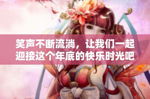 笑声不断流淌，让我们一起迎接这个年底的快乐时光吧